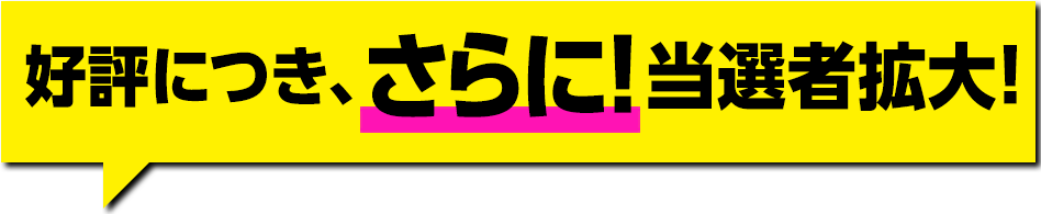 好評につき、さらに！当選枠拡大!